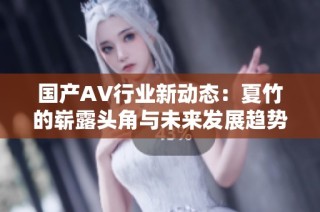 国产AV行业新动态：夏竹的崭露头角与未来发展趋势分析