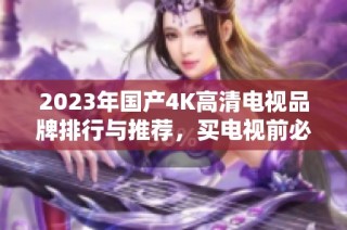 2023年国产4K高清电视品牌排行与推荐，买电视前必看！