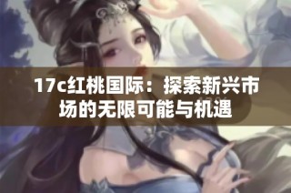 17c红桃国际：探索新兴市场的无限可能与机遇
