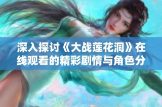 深入探讨《大战莲花洞》在线观看的精彩剧情与角色分析