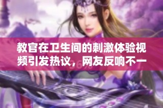 教官在卫生间的刺激体验视频引发热议，网友反响不一