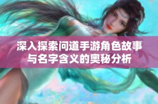 深入探索问道手游角色故事与名字含义的奥秘分析
