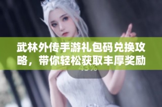 武林外传手游礼包码兑换攻略，带你轻松获取丰厚奖励秘籍