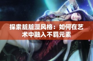 探索脏脏漫风格：如何在艺术中融入不羁元素