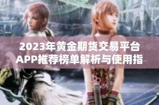 2023年黄金期货交易平台APP推荐榜单解析与使用指南