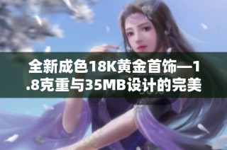 全新成色18K黄金首饰—1.8克重与35MB设计的完美结合