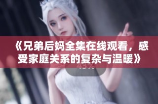 《兄弟后妈全集在线观看，感受家庭关系的复杂与温暖》