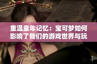 重温童年记忆：宝可梦如何影响了我们的游戏世界与玩家文化