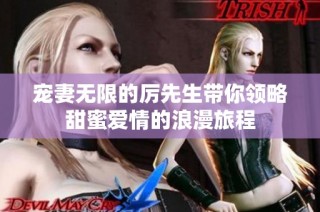 宠妻无限的厉先生带你领略甜蜜爱情的浪漫旅程