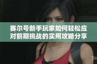 赛尔号新手玩家如何轻松应对前期挑战的实用攻略分享