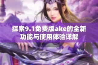 探索9.1免费版ake的全新功能与使用体验详解