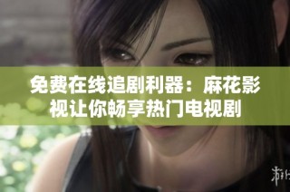 免费在线追剧利器：麻花影视让你畅享热门电视剧