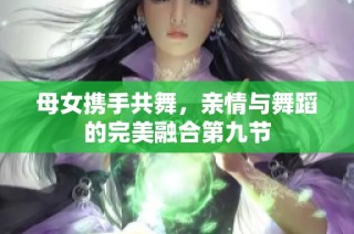 母女携手共舞，亲情与舞蹈的完美融合第九节