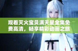 观看灭火宝贝满天星全集免费高清，畅享精彩动画之旅