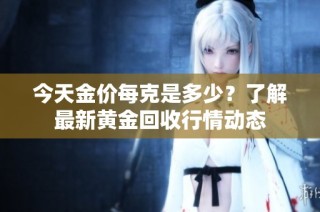 今天金价每克是多少？了解最新黄金回收行情动态