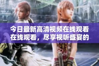 今日最新高清视频在线观看在线观看，尽享视听盛宴的精彩内容