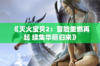 《灭火宝贝2：冒险重燃再起 续集华丽归来》