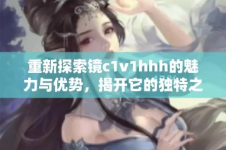 重新探索镜c1v1hhh的魅力与优势，揭开它的独特之处