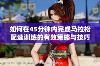 如何在45分钟内完成马拉松配速训练的有效策略与技巧
