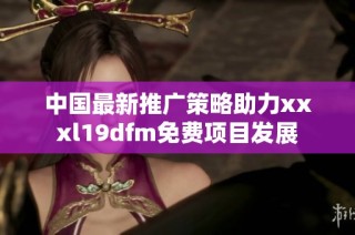 中国最新推广策略助力xxxl19dfm免费项目发展