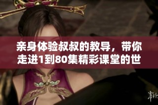 亲身体验叔叔的教导，带你走进1到80集精彩课堂的世界