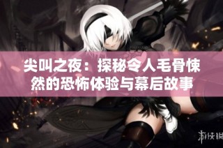 尖叫之夜：探秘令人毛骨悚然的恐怖体验与幕后故事