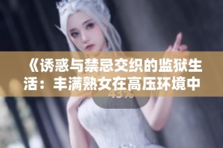 《诱惑与禁忌交织的监狱生活：丰满熟女在高压环境中的挣扎与反思》