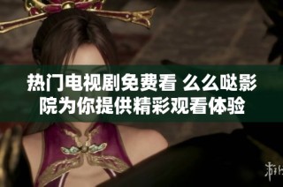热门电视剧免费看 么么哒影院为你提供精彩观看体验