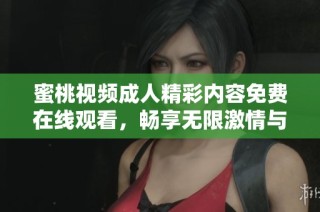 蜜桃视频成人精彩内容免费在线观看，畅享无限激情与乐趣