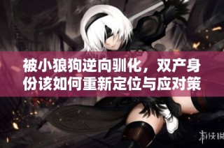 被小狼狗逆向驯化，双产身份该如何重新定位与应对策略