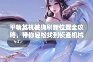 平精英机械狗刷新位置全攻略，带你轻松找到侦查机械犬所在地点