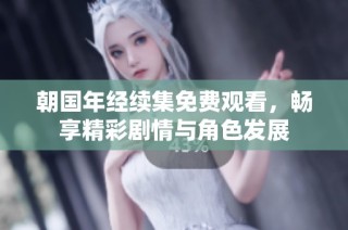 朝国年经续集免费观看，畅享精彩剧情与角色发展