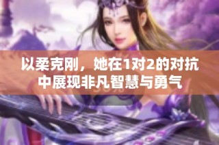 以柔克刚，她在1对2的对抗中展现非凡智慧与勇气
