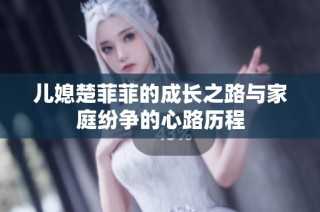 儿媳楚菲菲的成长之路与家庭纷争的心路历程
