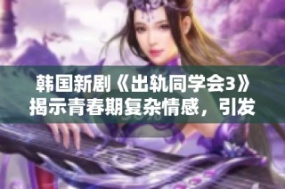 韩国新剧《出轨同学会3》揭示青春期复杂情感，引发观众热议与反思