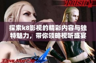 探索k8影视的精彩内容与独特魅力，带你领略视听盛宴