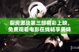 厨房激战第三部精彩上映，免费观看电影在线畅享美味战争！