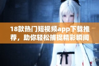 18款热门短视频app下载推荐，助你轻松捕捉精彩瞬间