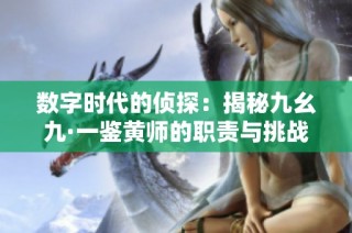 数字时代的侦探：揭秘九幺九·一鉴黄师的职责与挑战