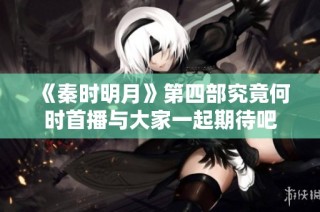 《秦时明月》第四部究竟何时首播与大家一起期待吧