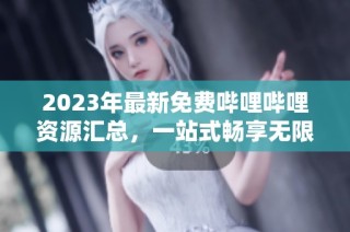 2023年最新免费哔哩哔哩资源汇总，一站式畅享无限乐趣