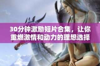 30分钟激励短片合集，让你重燃激情和动力的理想选择