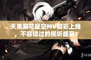 天美麻花星空MV精彩上线，不容错过的视听盛宴！