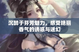 沉醉于芬芳魅力，感受艳丽香气的诱惑与迷幻