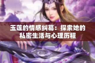 玉莲的情感纠葛：探索她的私密生活与心理历程