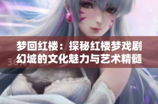 梦回红楼：探秘红楼梦戏剧幻城的文化魅力与艺术精髓