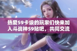 热爱59卡级的玩家们快来加入斗战神59贴吧，共同交流经验！