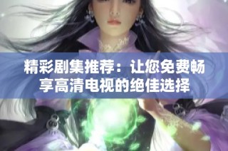 精彩剧集推荐：让您免费畅享高清电视的绝佳选择