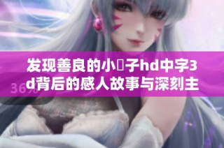 发现善良的小峓子hd中字3d背后的感人故事与深刻主题