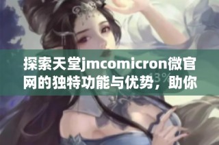 探索天堂jmcomicron微官网的独特功能与优势，助你轻松获取最新资讯